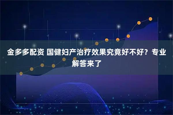 金多多配资 国健妇产治疗效果究竟好不好?专业解答来了