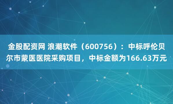 金股配资网 浪潮软件(600756):中标呼伦贝尔市蒙医医院采购项目,中标金额为166.63万元
