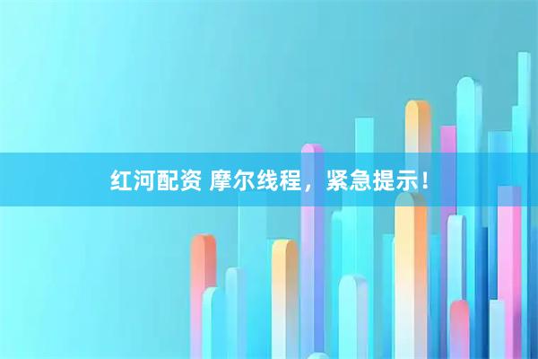 红河配资 摩尔线程，紧急提示！