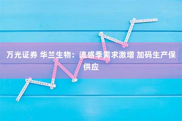 万光证券 华兰生物：流感季需求激增 加码生产保供应