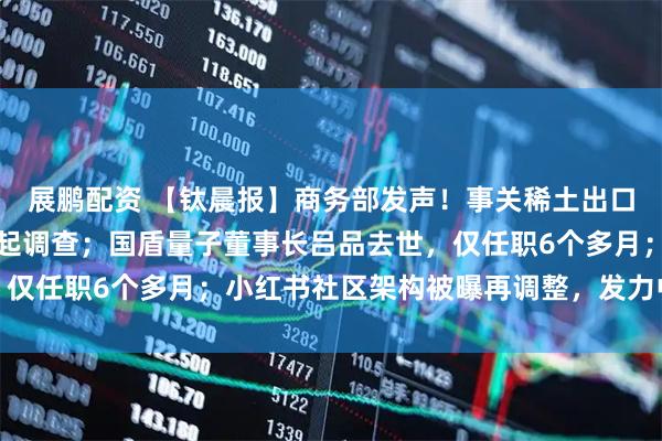 展鹏配资 【钛晨报】商务部发声!事关稀土出口、欧委会对多家中企发起调查;国盾量子董事长吕品去世,仅任职6个多月;小红书社区架构被曝再调整,发力中长视频