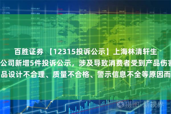 百胜证券 【12315投诉公示】上海林清轩生物科技有限公司上海分公司新增5件投诉公示，涉及导致消费者受到产品伤害（因产品设计不合理、质量不合格、警示信息不全等原因而导致消费者受到产品伤害）问题等