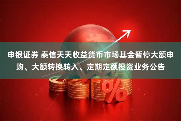 申银证券 泰信天天收益货币市场基金暂停大额申购、大额转换转入、定期定额投资业务公告
