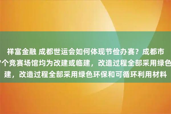 祥富金融 成都世运会如何体现节俭办赛？成都市市长王凤朝答每经：27个竞赛场馆均为改建或临建，改造过程全部采用绿色环保和可循环利用材料