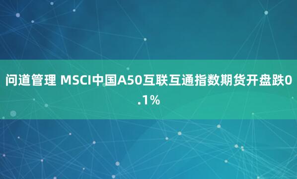 问道管理 MSCI中国A50互联互通指数期货开盘跌0.1%