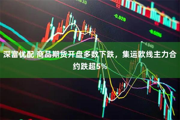 深富优配 商品期货开盘多数下跌，集运欧线主力合约跌超5%