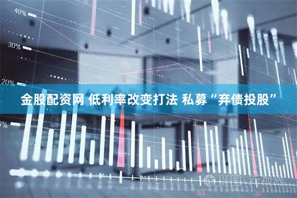 金股配资网 低利率改变打法 私募“弃债投股”
