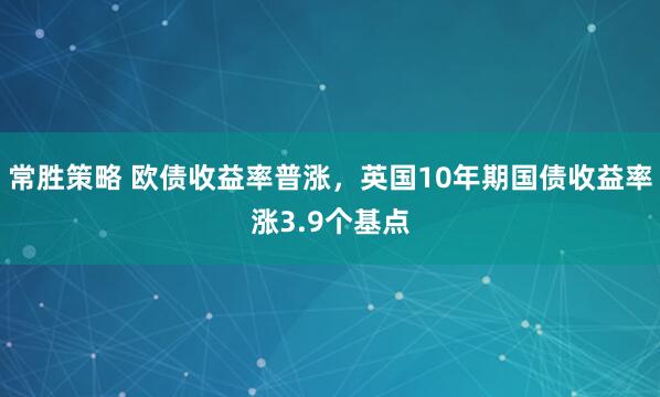 常胜策略 欧债收益率普涨，英国10年期国债收益率涨3.9个基点