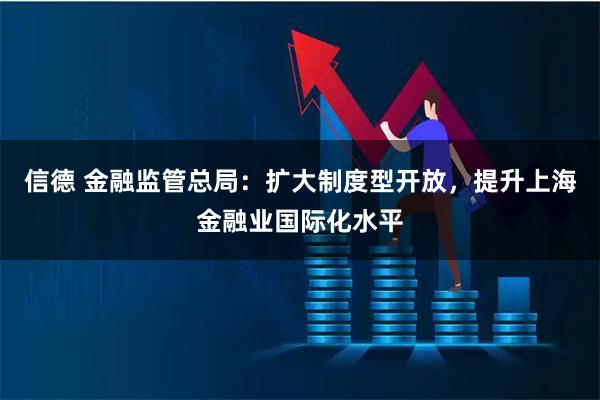 信德 金融监管总局：扩大制度型开放，提升上海金融业国际化水平
