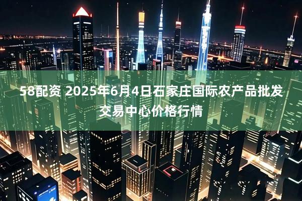 58配资 2025年6月4日石家庄国际农产品批发交易中心价格行情