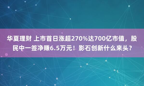 华夏理财 上市首日涨超270%达700亿市值,股民中一签净赚6.5万元!影石创新什么来头?