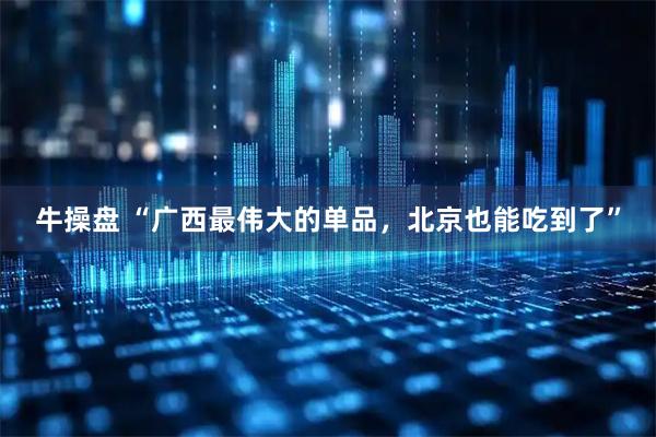 牛操盘 “广西最伟大的单品，北京也能吃到了”