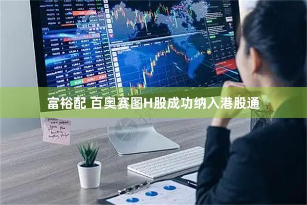 富裕配 百奥赛图H股成功纳入港股通
