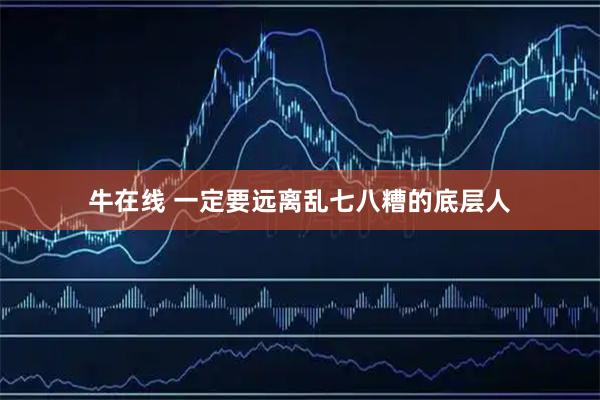 牛在线 一定要远离乱七八糟的底层人