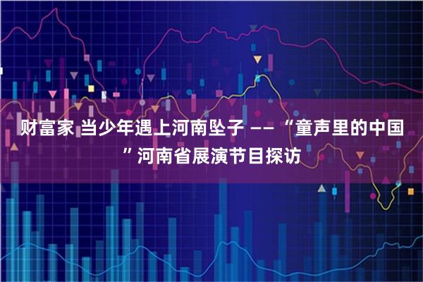 财富家 当少年遇上河南坠子 —— “童声里的中国”河南省展演节目探访