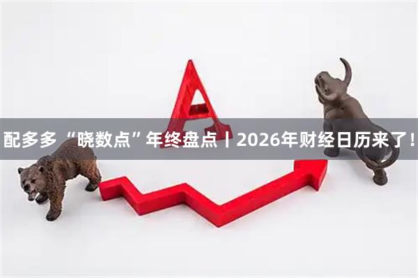 配多多 “晓数点”年终盘点丨2026年财经日历来了！
