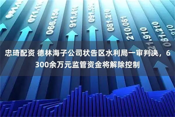 忠琦配资 德林海子公司状告区水利局一审判决,6300余万元监管资金将解除控制
