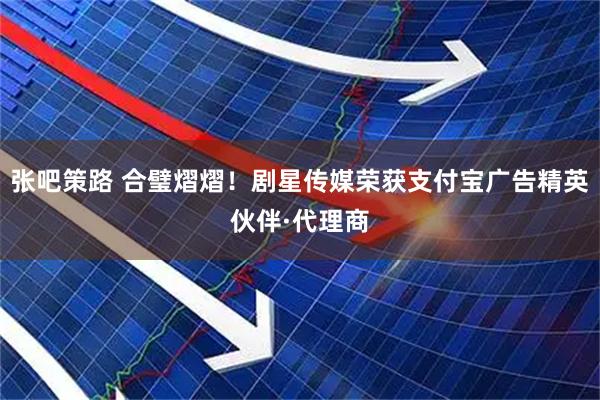 张吧策路 合璧熠熠！剧星传媒荣获支付宝广告精英伙伴·代理商