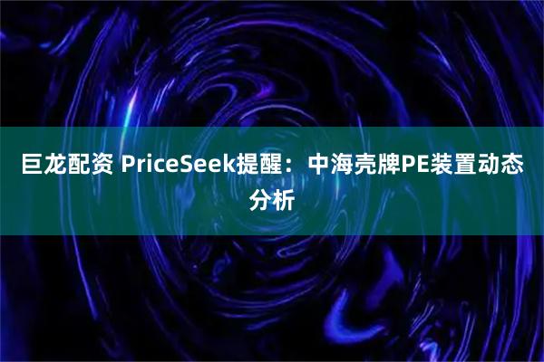 巨龙配资 PriceSeek提醒：中海壳牌PE装置动态分析