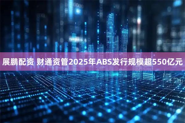 展鵬配资 财通资管2025年ABS发行规模超550亿元