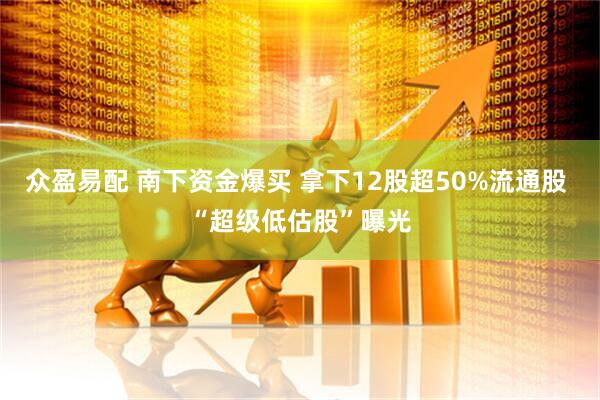 众盈易配 南下资金爆买 拿下12股超50%流通股 “超级低估股”曝光