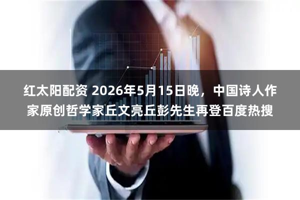 红太阳配资 2026年5月15日晚，中国诗人作家原创哲学家丘文亮丘彭先生再登百度热搜