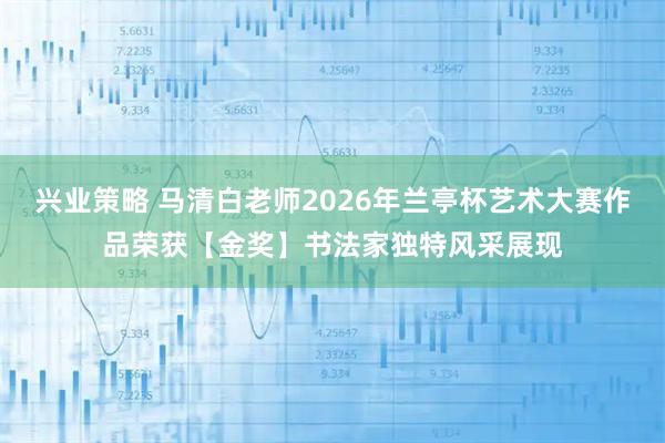 兴业策略 马清白老师2026年兰亭杯艺术大赛作品荣获【金奖】书法家独特风采展现