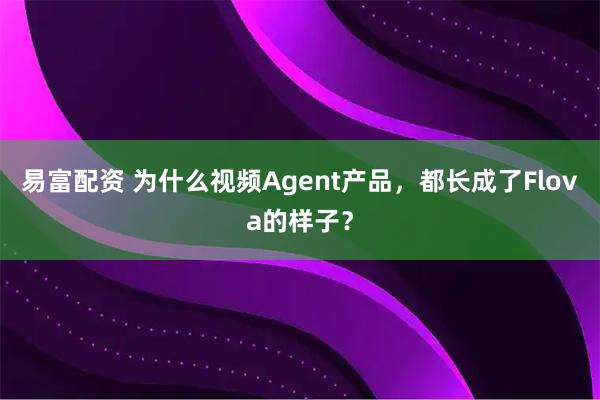 易富配资 为什么视频Agent产品,都长成了Flova的样子?