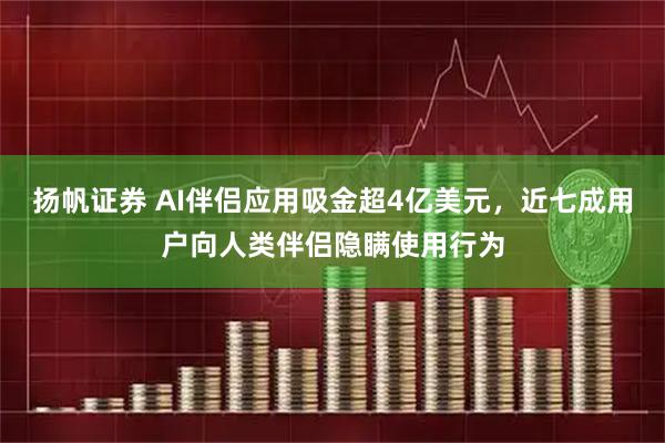 扬帆证券 AI伴侣应用吸金超4亿美元,近七成用户向人类伴侣隐瞒使用行为